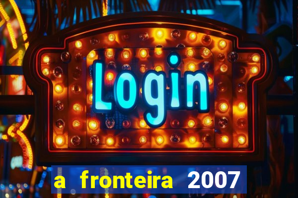 a fronteira 2007 filme completo dublado
